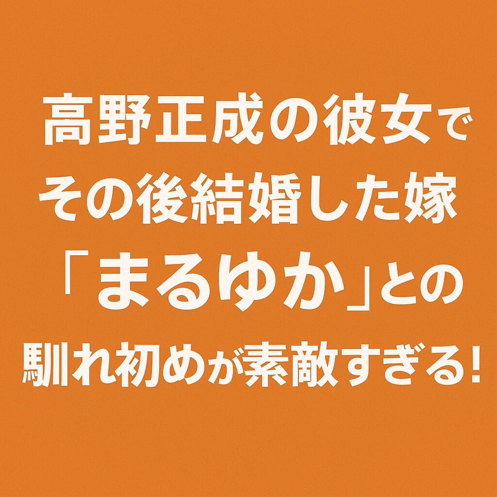 高野正成の彼女でその後結婚した嫁は『ゆめまなこまるゆか』